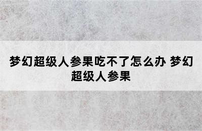 梦幻超级人参果吃不了怎么办 梦幻超级人参果